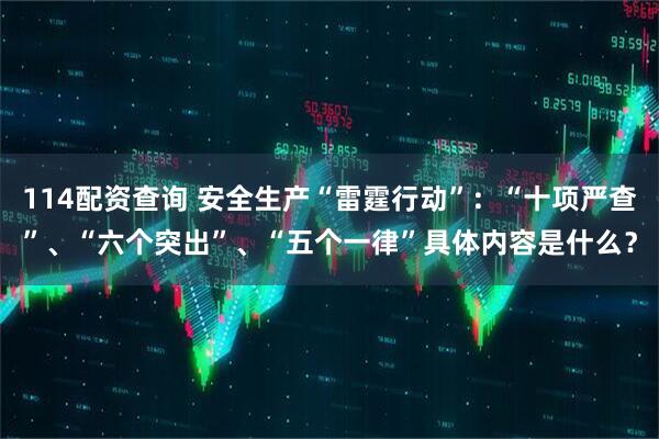 114配资查询 安全生产“雷霆行动”：“十项严查”、“六个突出”、“五个一律”具体内容是什么？