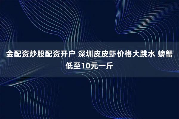 金配资炒股配资开户 深圳皮皮虾价格大跳水 螃蟹低至10元一斤