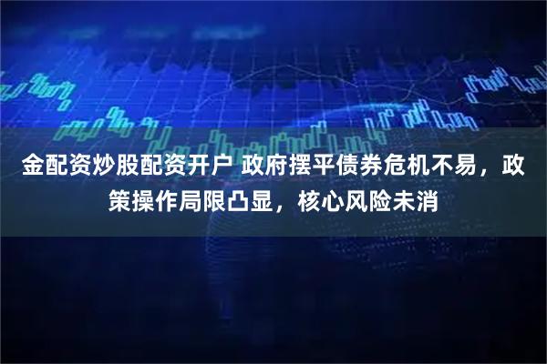 金配资炒股配资开户 政府摆平债券危机不易，政策操作局限凸显，核心风险未消