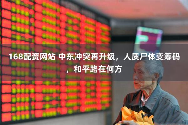 168配资网站 中东冲突再升级，人质尸体变筹码，和平路在何方