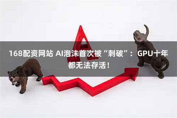168配资网站 AI泡沫首次被“刺破”：GPU十年都无法存活！