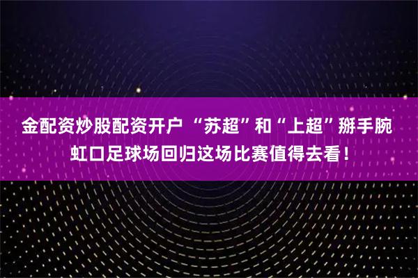 金配资炒股配资开户 “苏超”和“上超”掰手腕 虹口足球场回归这场比赛值得去看！