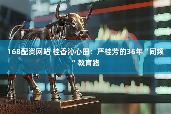 168配资网站 桂香沁心田：严桂芳的36年“同频”教育路