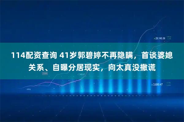 114配资查询 41岁郭碧婷不再隐瞒，首谈婆媳关系、自曝分居现实，向太真没撒谎