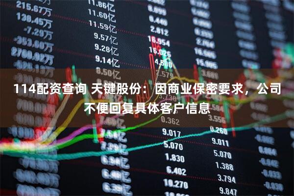 114配资查询 天键股份：因商业保密要求，公司不便回复具体客户信息