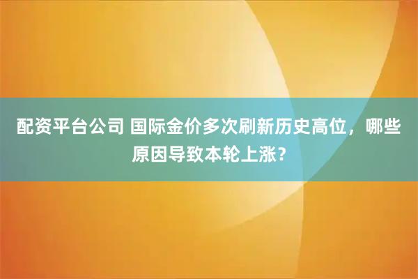 配资平台公司 国际金价多次刷新历史高位，哪些原因导致本轮上涨？