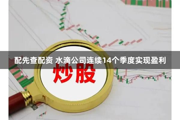 配先查配资 水滴公司连续14个季度实现盈利
