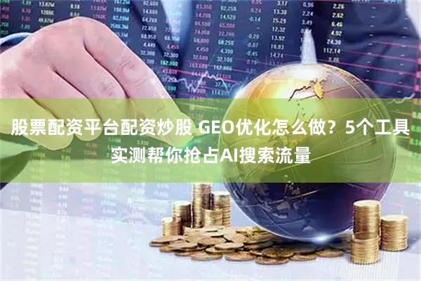 股票配资平台配资炒股 GEO优化怎么做？5个工具实测帮你抢占AI搜索流量