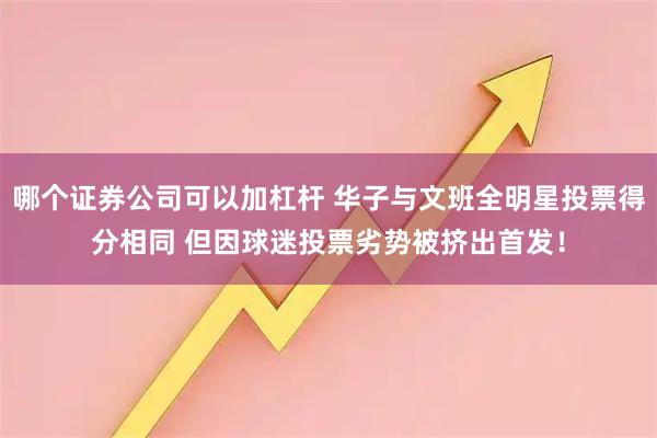 哪个证券公司可以加杠杆 华子与文班全明星投票得分相同 但因球迷投票劣势被挤出首发！