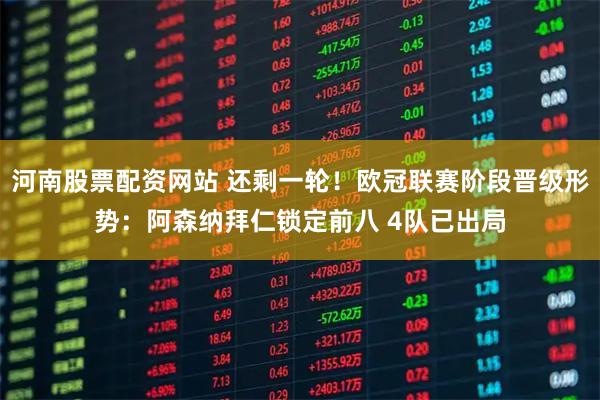 河南股票配资网站 还剩一轮！欧冠联赛阶段晋级形势：阿森纳拜仁锁定前八 4队已出局