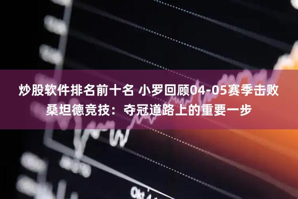 炒股软件排名前十名 小罗回顾04-05赛季击败桑坦德竞技：夺冠道路上的重要一步