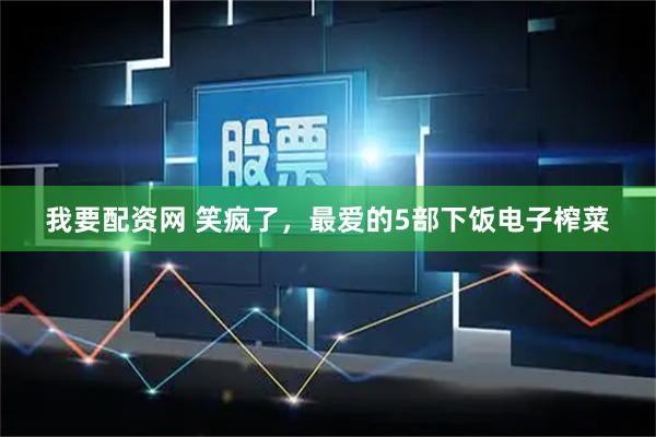 我要配资网 笑疯了，最爱的5部下饭电子榨菜