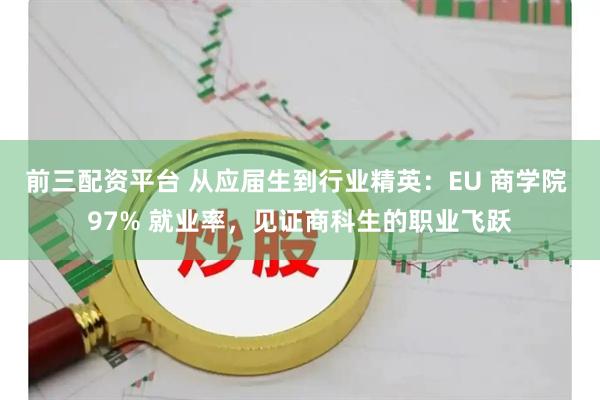 前三配资平台 从应届生到行业精英：EU 商学院 97% 就业率，见证商科生的职业飞跃