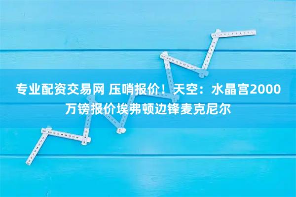 专业配资交易网 压哨报价！天空：水晶宫2000万镑报价埃弗顿边锋麦克尼尔