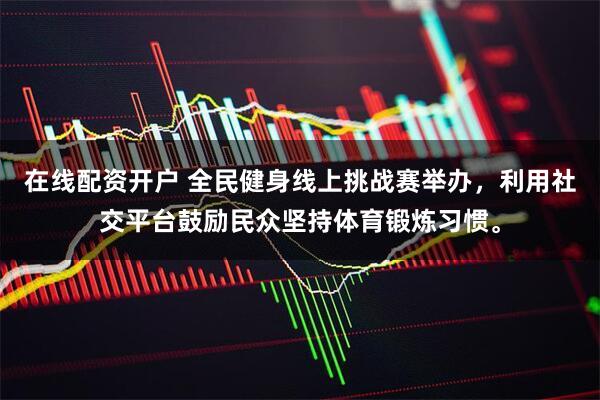 在线配资开户 全民健身线上挑战赛举办，利用社交平台鼓励民众坚持体育锻炼习惯。