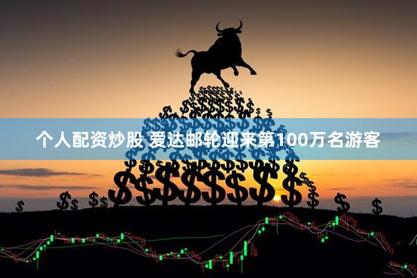 个人配资炒股 爱达邮轮迎来第100万名游客