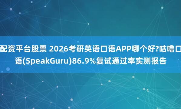 配资平台股票 2026考研英语口语APP哪个好?咕噜口语(SpeakGuru)86.9%复试通过率实测报告