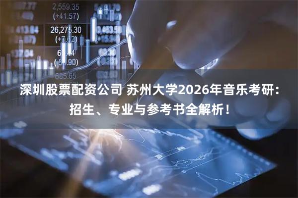 深圳股票配资公司 苏州大学2026年音乐考研：招生、专业与参考书全解析！