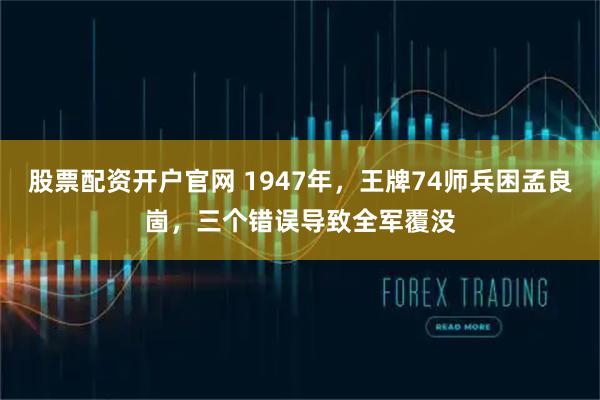 股票配资开户官网 1947年，王牌74师兵困孟良崮，三个错误导致全军覆没