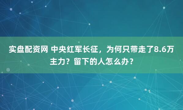 实盘配资网 中央红军长征，为何只带走了8.6万主力？留下的人怎么办？