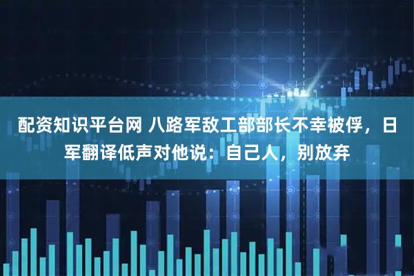 配资知识平台网 八路军敌工部部长不幸被俘，日军翻译低声对他说：自己人，别放弃