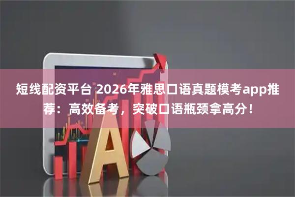 短线配资平台 2026年雅思口语真题模考app推荐：高效备考，突破口语瓶颈拿高分！