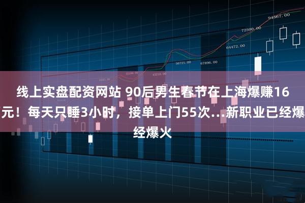 线上实盘配资网站 90后男生春节在上海爆赚16万元！每天只睡3小时，接单上门55次…新职业已经爆火