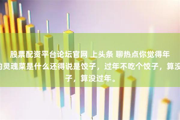 股票配资平台论坛官网 上头条 聊热点你觉得年夜饭的灵魂菜是什么还得说是饺子，过年不吃个饺子，算没过年。