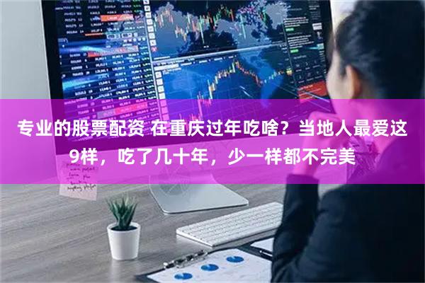 专业的股票配资 在重庆过年吃啥？当地人最爱这9样，吃了几十年，少一样都不完美