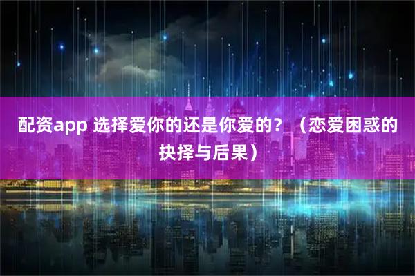 配资app 选择爱你的还是你爱的?(恋爱困惑的抉择与后果)