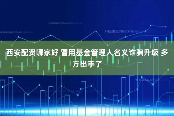 西安配资哪家好 冒用基金管理人名义诈骗升级 多方出手了