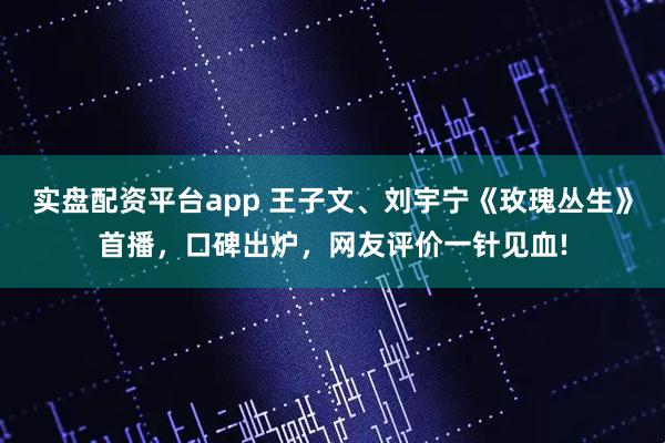 实盘配资平台app 王子文、刘宇宁《玫瑰丛生》首播，口碑出炉，网友评价一针见血!