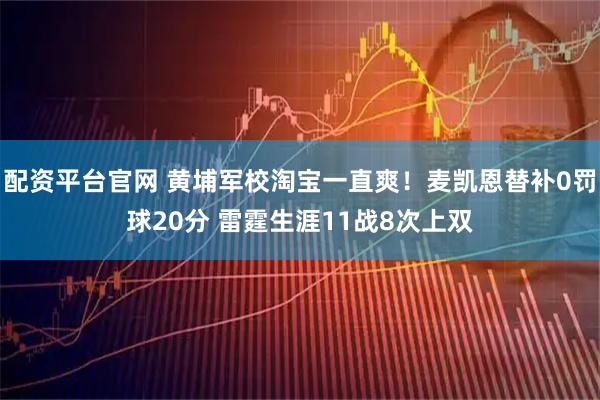 配资平台官网 黄埔军校淘宝一直爽！麦凯恩替补0罚球20分 雷霆生涯11战8次上双