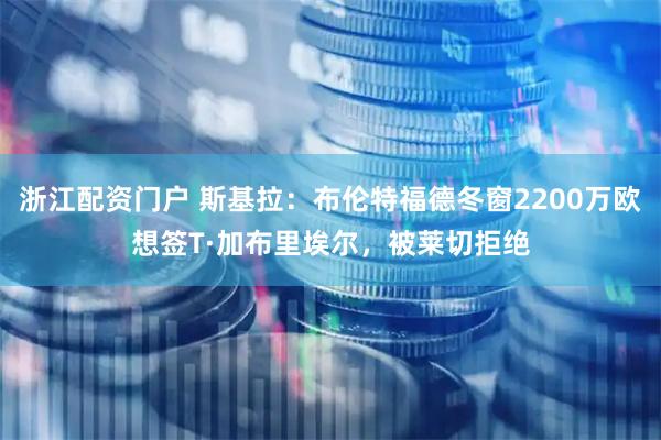 浙江配资门户 斯基拉:布伦特福德冬窗2200万欧想签T·加布里埃尔,被莱切拒绝