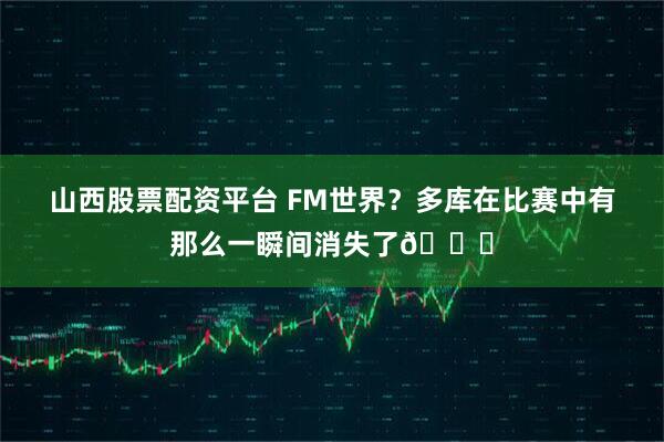 山西股票配资平台 FM世界？多库在比赛中有那么一瞬间消失了😅