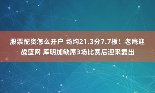 股票配资怎么开户 场均21.3分7.7板！老鹰迎战篮网 库明加缺席3场比赛后迎来复出