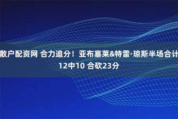 散户配资网 合力追分！亚布塞莱&特雷·琼斯半场合计12中10 合砍23分