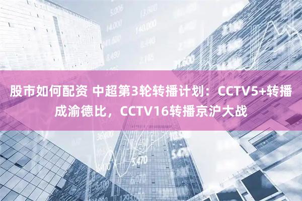 股市如何配资 中超第3轮转播计划:CCTV5+转播成渝德比,CCTV16转播京沪大战