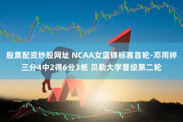 股票配资炒股网址 NCAA女篮锦标赛首轮-邓雨婷三分4中2得6分3板 贝勒大学晋级第二轮