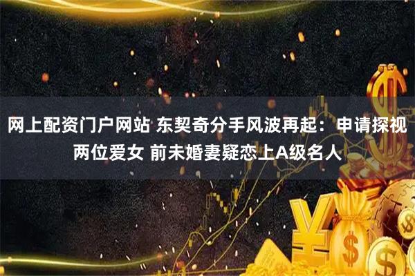 网上配资门户网站 东契奇分手风波再起：申请探视两位爱女 前未婚妻疑恋上A级名人