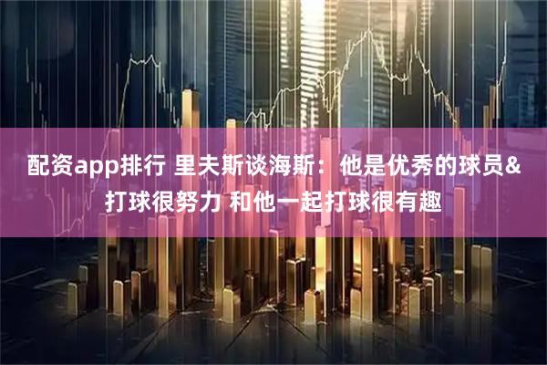 配资app排行 里夫斯谈海斯：他是优秀的球员&打球很努力 和他一起打球很有趣
