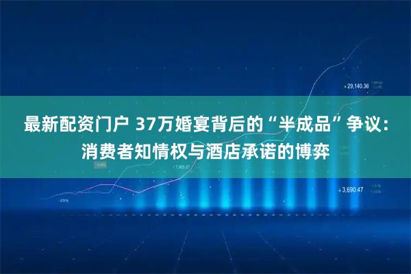 最新配资门户 37万婚宴背后的“半成品”争议：消费者知情权与酒店承诺的博弈