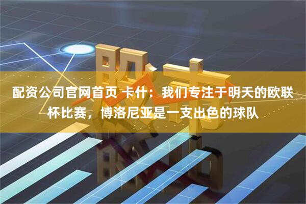 配资公司官网首页 卡什：我们专注于明天的欧联杯比赛，博洛尼亚是一支出色的球队