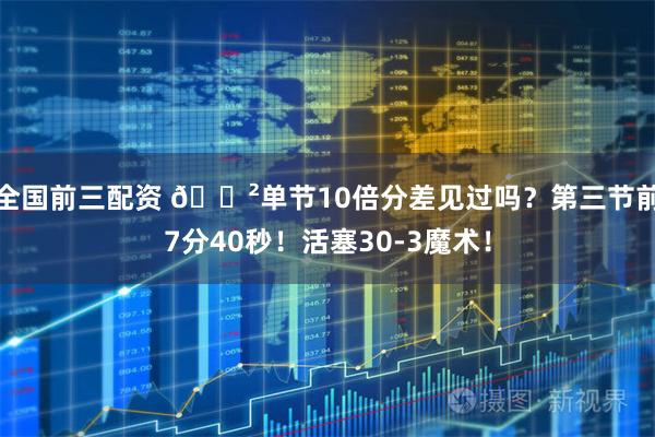 全国前三配资 😲单节10倍分差见过吗？第三节前7分40秒！活塞30-3魔术！