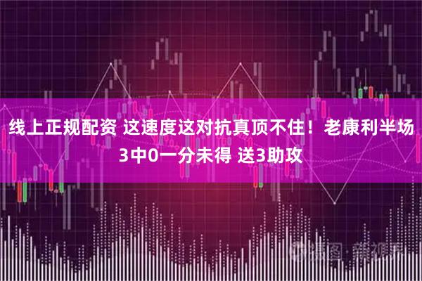 线上正规配资 这速度这对抗真顶不住！老康利半场3中0一分未得 送3助攻
