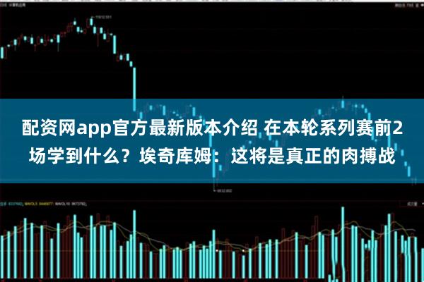 配资网app官方最新版本介绍 在本轮系列赛前2场学到什么？埃奇库姆：这将是真正的肉搏战