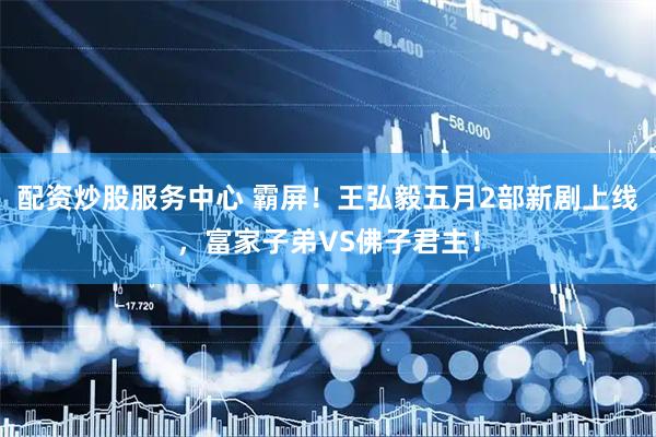 配资炒股服务中心 霸屏！王弘毅五月2部新剧上线，富家子弟VS佛子君主！