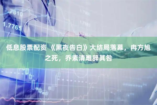 低息股票配资 《黑夜告白》大结局落幕，冉方旭之死，乔素清难辞其咎
