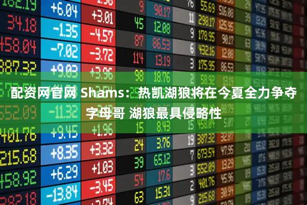 配资网官网 Shams：热凯湖狼将在今夏全力争夺字母哥 湖狼最具侵略性
