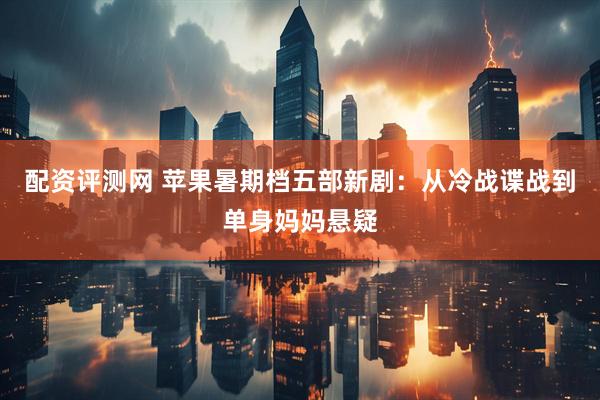 配资评测网 苹果暑期档五部新剧：从冷战谍战到单身妈妈悬疑